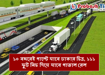 ১০ বছরেই পাল্টে যাবে ঢাকার চিত্র, ১১১ ফুট নিচ দিয়ে যাবে পাতাল রেল